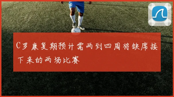 C罗康复期预计需两到四周将缺席接下来的两场比赛