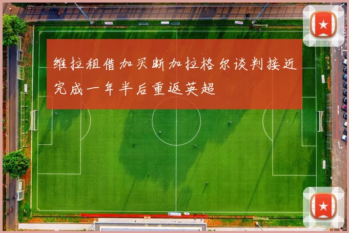 维拉租借加买断加拉格尔谈判接近完成一年半后重返英超