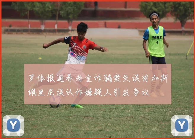 罗体报道养老金诈骗案失误将加斯佩里尼误认作嫌疑人引发争议