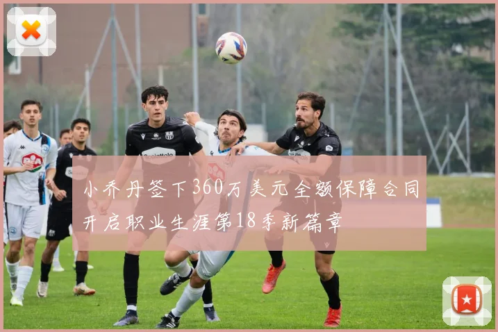 小乔丹签下360万美元全额保障合同开启职业生涯第18季新篇章