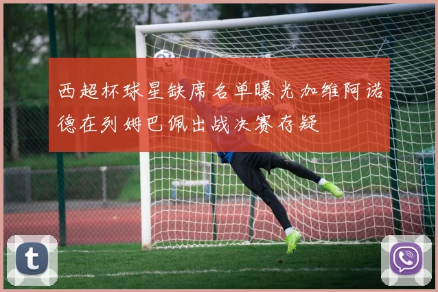 西超杯球星缺席名单曝光加维阿诺德在列姆巴佩出战决赛存疑
