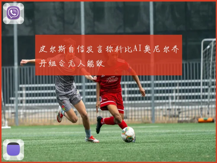 皮尔斯自信发言称科比AI奥尼尔乔丹组合无人能敌