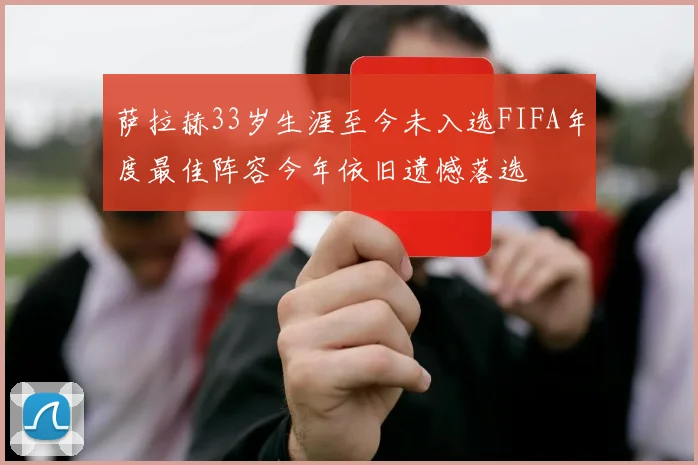 萨拉赫33岁生涯至今未入选FIFA年度最佳阵容今年依旧遗憾落选