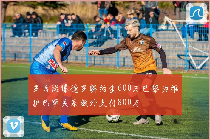 罗马诺曝德罗解约金600万巴黎为维护巴萨关系额外支付800万
