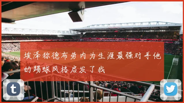 埃泽称德布劳内为生涯最强对手他的踢球风格启发了我