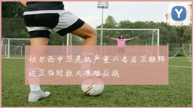 切尔西中卫危机严重六名后卫缺阵边卫临时救火艰难应战