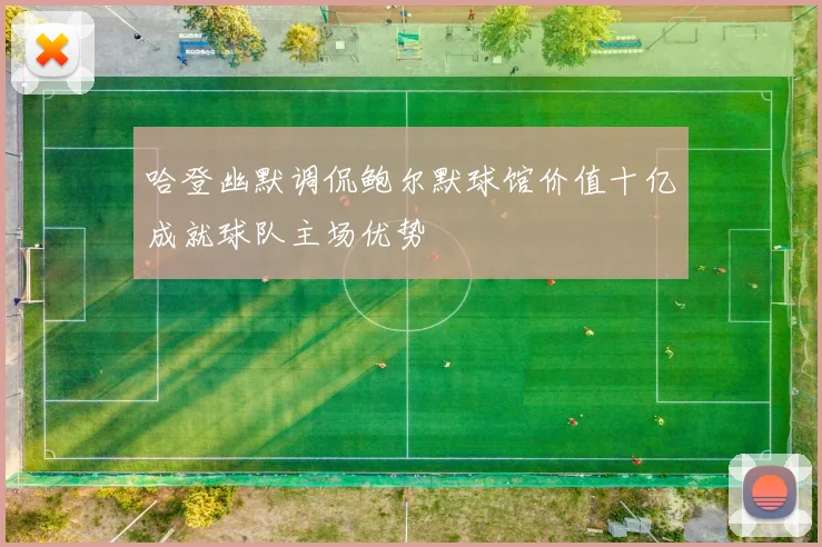 哈登幽默调侃鲍尔默球馆价值十亿成就球队主场优势