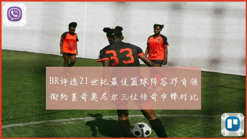 BR评选21世纪最佳篮球阵容邓肯领衔约基奇奥尼尔三位传奇中锋对比分析