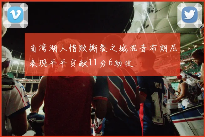 南湾湖人惜败撕裂之城混音布朗尼表现平平贡献11分6助攻