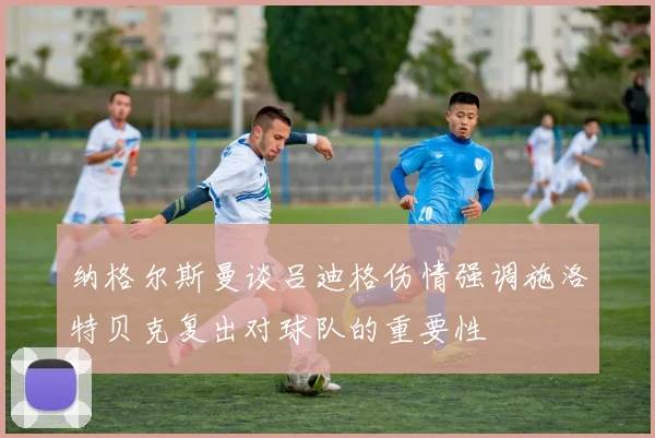 纳格尔斯曼谈吕迪格伤情强调施洛特贝克复出对球队的重要性