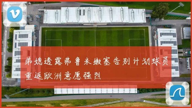 弟媳透露弗鲁米嫩塞告别计划球员重返欧洲意愿强烈