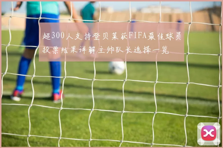 超300人支持登贝莱获FIFA最佳球员投票结果详解主帅队长选择一览