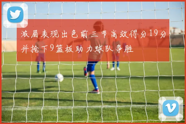 浓眉表现出色前三节高效得分19分并抢下9篮板助力球队争胜