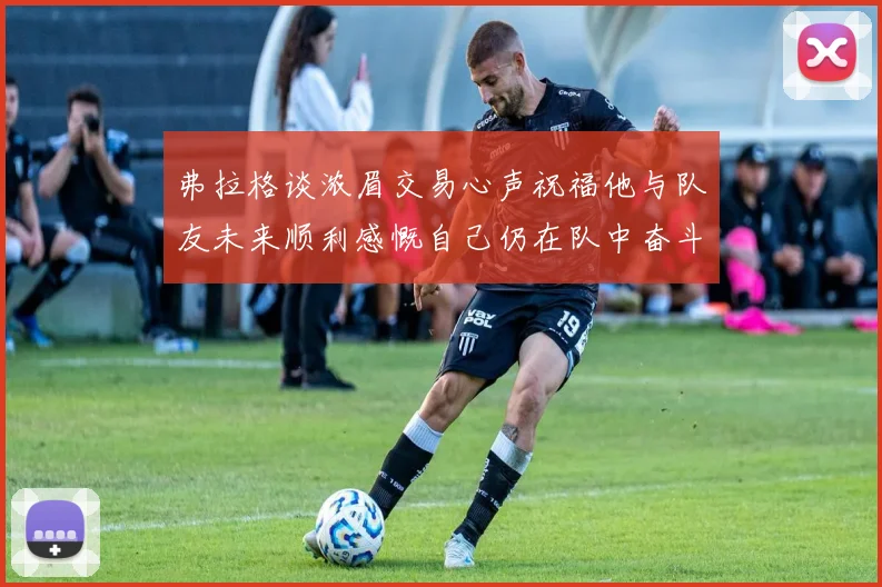 弗拉格谈浓眉交易心声祝福他与队友未来顺利感慨自己仍在队中奋斗