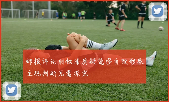 邮报评论利物浦质疑荒谬自毁形象主观判断无需深究