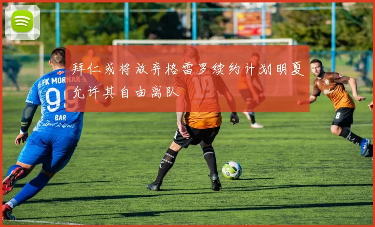 拜仁或将放弃格雷罗续约计划明夏允许其自由离队