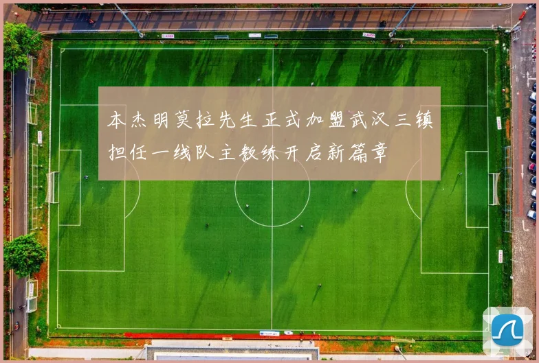 本杰明莫拉先生正式加盟武汉三镇担任一线队主教练开启新篇章