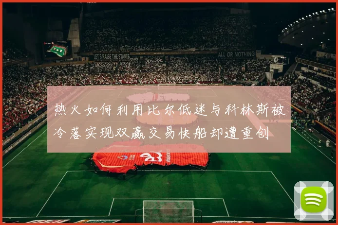 热火如何利用比尔低迷与科林斯被冷落实现双赢交易快船却遭重创
