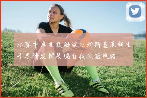 比赛中库里鼓励波杰姆斯基果断出手尽情发挥展现自我投篮风格