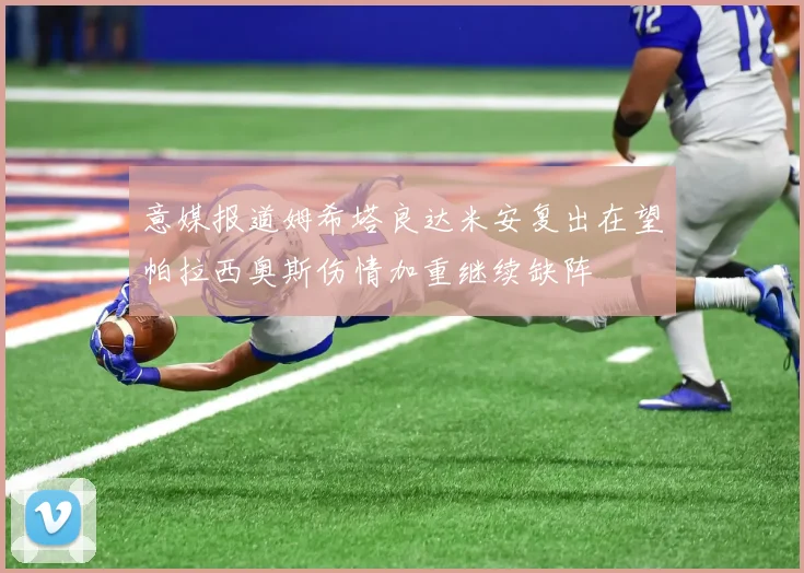 意媒报道姆希塔良达米安复出在望帕拉西奥斯伤情加重继续缺阵