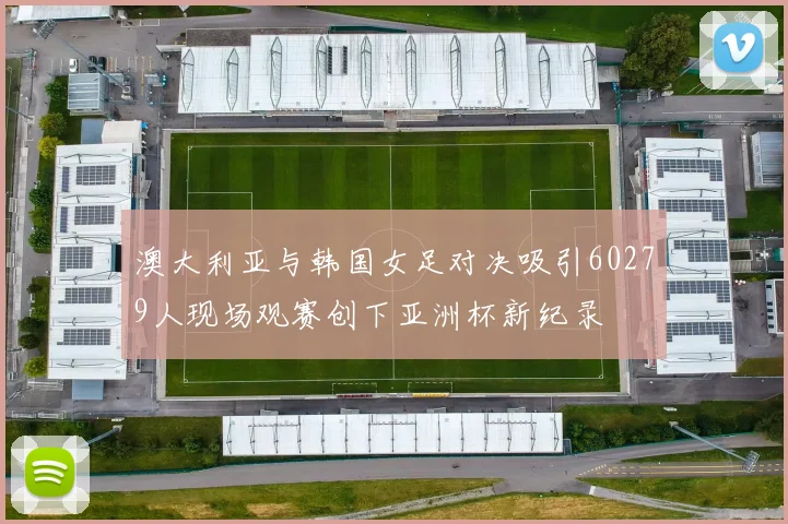 澳大利亚与韩国女足对决吸引60279人现场观赛创下亚洲杯新纪录
