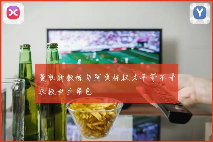曼联新教练与阿莫林权力平等不寻求救世主角色
