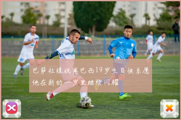 巴萨社媒祝库巴西19岁生日快乐愿他在新的一岁里继续闪耀