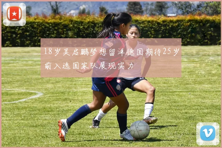 18岁吴启鹏梦想留洋德国期待25岁前入选国家队展现实力