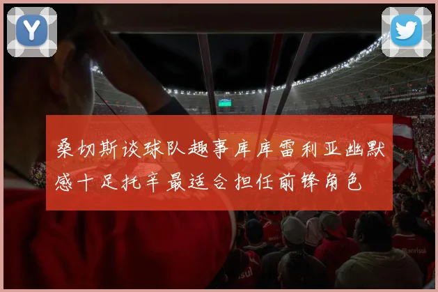 桑切斯谈球队趣事库库雷利亚幽默感十足托辛最适合担任前锋角色
