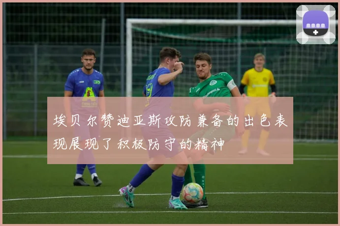 埃贝尔赞迪亚斯攻防兼备的出色表现展现了积极防守的精神