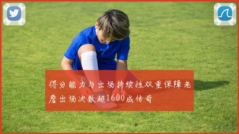 得分能力与出场持续性双重保障老詹出场次数超1600成传奇