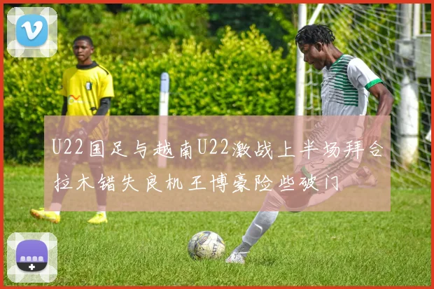 U22国足与越南U22激战上半场拜合拉木错失良机王博豪险些破门