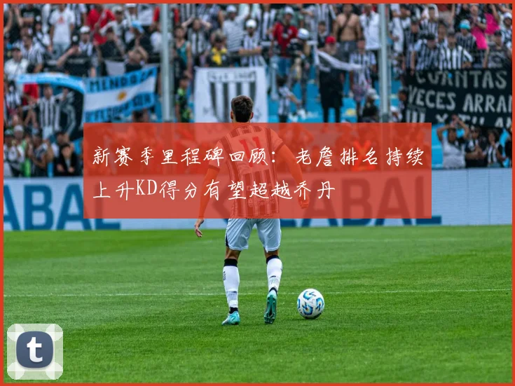 新赛季里程碑回顾：老詹排名持续上升KD得分有望超越乔丹