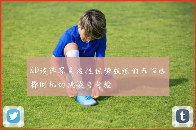 KD谈阵容灵活性优势教练们面临选择时机的挑战与考验