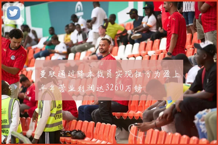 曼联通过降本裁员实现扭亏为盈上半年营业利润达3260万镑