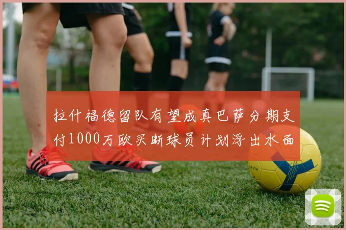 拉什福德留队有望成真巴萨分期支付1000万欧买断球员计划浮出水面