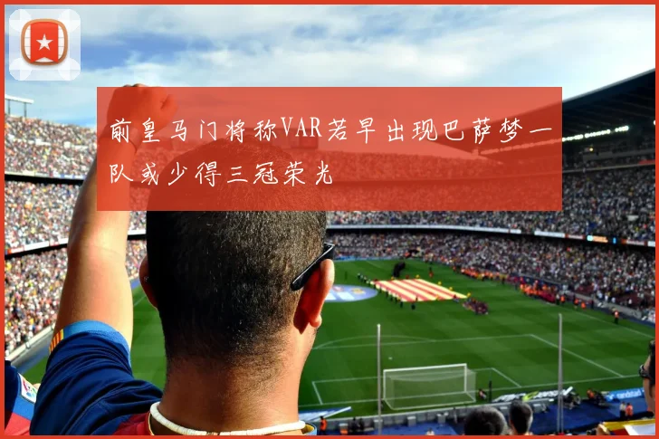 前皇马门将称VAR若早出现巴萨梦一队或少得三冠荣光