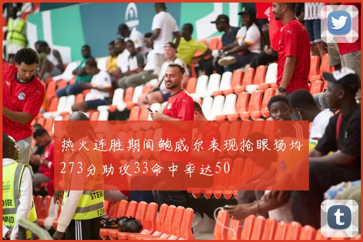 热火连胜期间鲍威尔表现抢眼场均273分助攻33命中率达50
