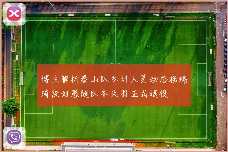 博主解析泰山队冬训人员动态杨瑞琦段刘愚随队齐天羽正式退役