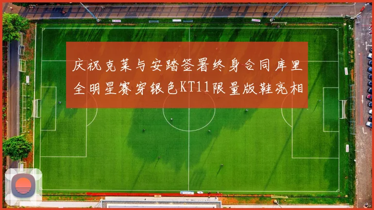 庆祝克莱与安踏签署终身合同库里全明星赛穿银色KT11限量版鞋亮相