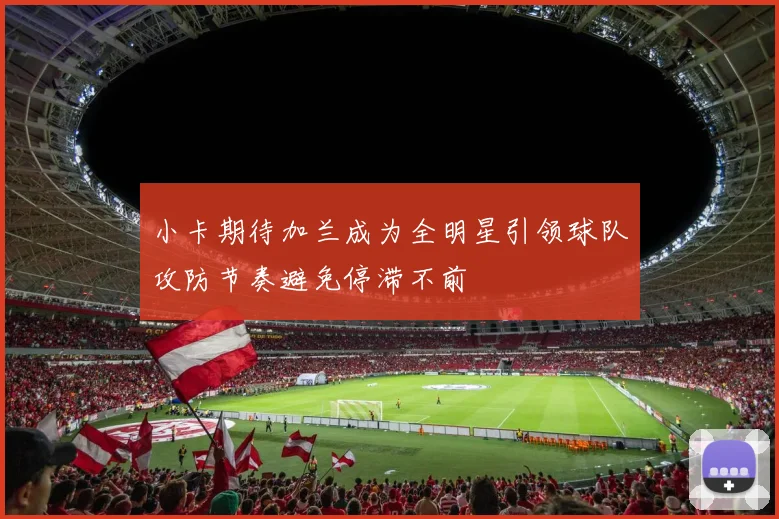 小卡期待加兰成为全明星引领球队攻防节奏避免停滞不前