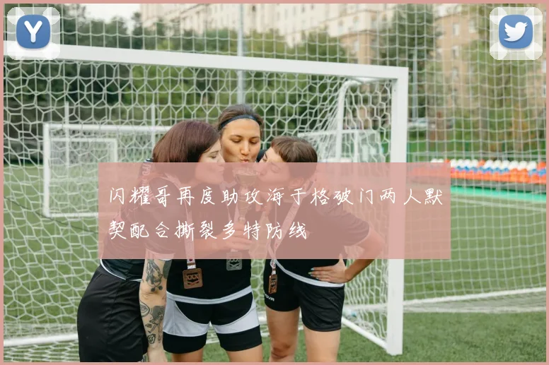 闪耀哥再度助攻海于格破门两人默契配合撕裂多特防线