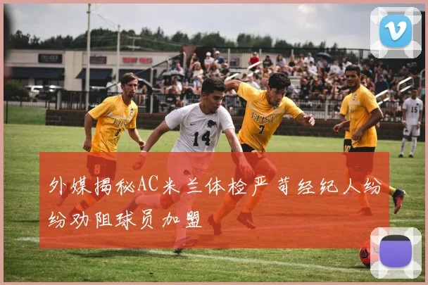 外媒揭秘AC米兰体检严苛经纪人纷纷劝阻球员加盟