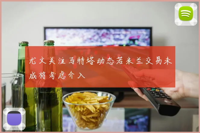 尤文关注马特塔动态若米兰交易未成将考虑介入