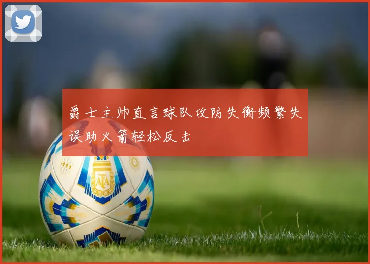爵士主帅直言球队攻防失衡频繁失误助火箭轻松反击