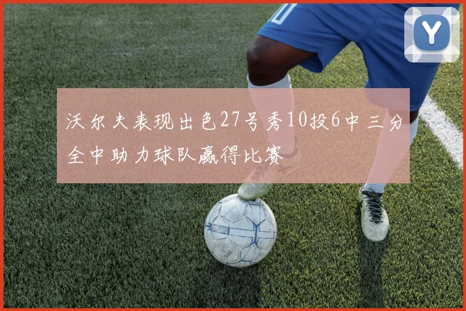 沃尔夫表现出色27号秀10投6中三分全中助力球队赢得比赛