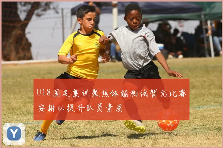 U18国足集训聚焦体能测试暂无比赛安排以提升队员素质