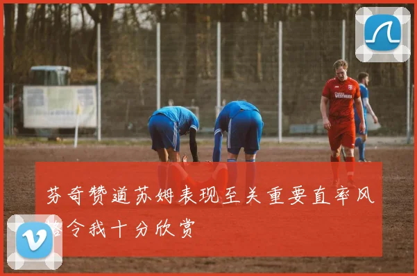 芬奇赞道苏姆表现至关重要直率风格令我十分欣赏