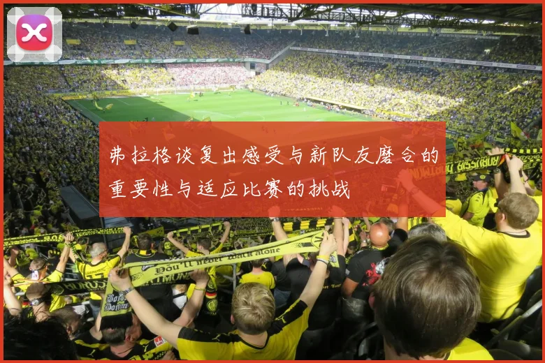 弗拉格谈复出感受与新队友磨合的重要性与适应比赛的挑战