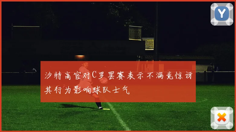 沙特高官对C罗罢赛表示不满竟惊讶其行为影响球队士气